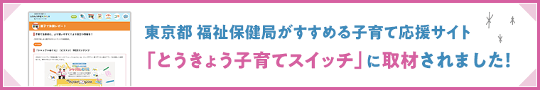 東京都 福祉保健局がすすめる子育て応援サイト「とうきょう子育てスイッチ」に取材されました！